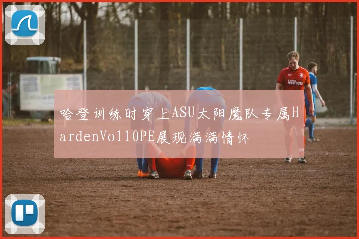 哈登训练时穿上ASU太阳魔队专属HardenVol10PE展现满满情怀