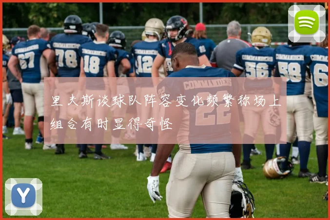 里夫斯谈球队阵容变化频繁称场上组合有时显得奇怪