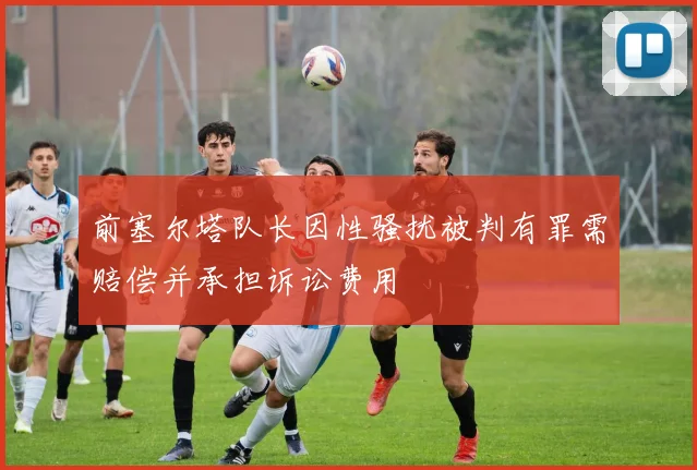 前塞尔塔队长因性骚扰被判有罪需赔偿并承担诉讼费用