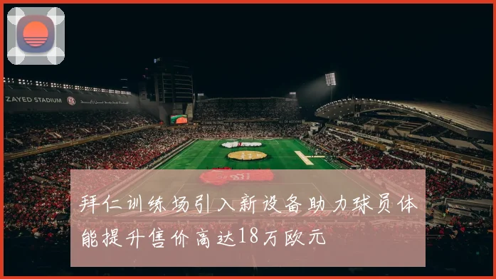 拜仁训练场引入新设备助力球员体能提升售价高达18万欧元