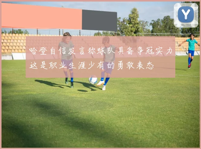 哈登自信发言称球队具备争冠实力这是职业生涯少有的勇敢表态