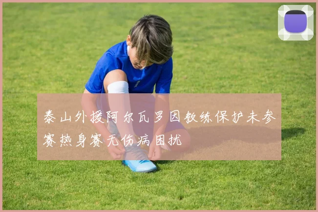 泰山外援阿尔瓦罗因教练保护未参赛热身赛无伤病困扰