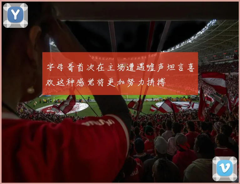 字母哥首次在主场遭遇嘘声坦言喜欢这种感觉将更加努力拼搏