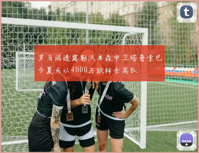 罗马诺透露勒沃库森中卫塔普索巴今夏或以4000万欧转会离队