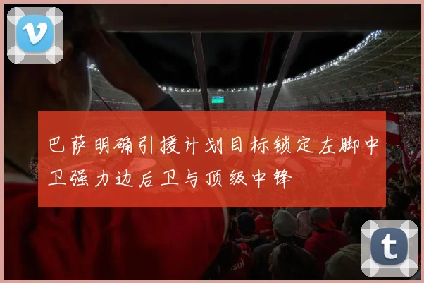 巴萨明确引援计划目标锁定左脚中卫强力边后卫与顶级中锋