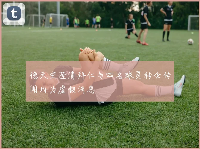 德天空澄清拜仁与四名球员转会传闻均为虚假消息