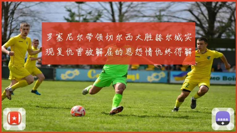罗塞尼尔带领切尔西大胜赫尔城实现复仇曾被解雇的恩怨情仇终得解开