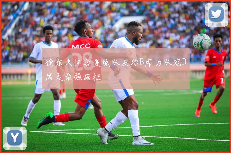 德尔夫怀念曼城队友称B席为队宠D席是最强搭档