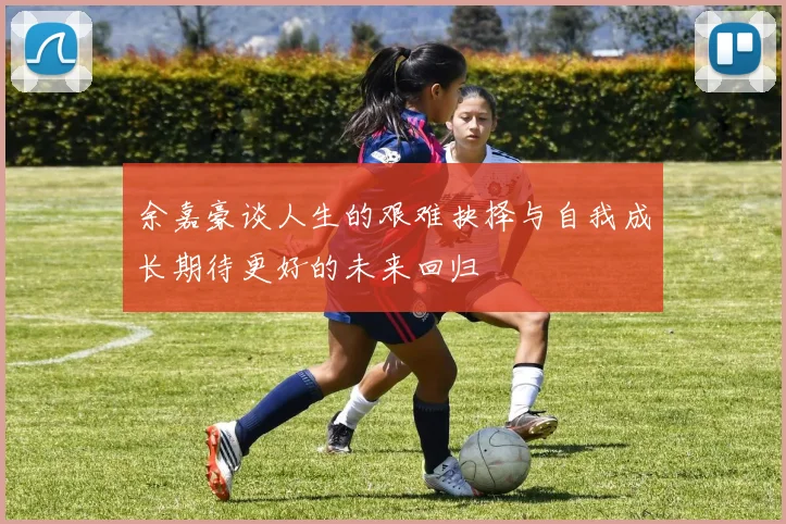 余嘉豪谈人生的艰难抉择与自我成长期待更好的未来回归