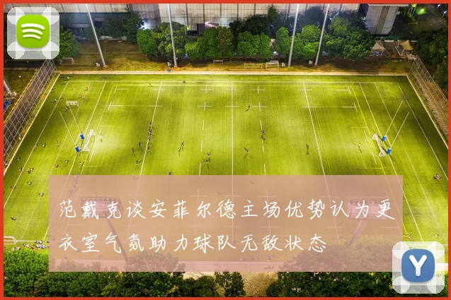 范戴克谈安菲尔德主场优势认为更衣室气氛助力球队无敌状态