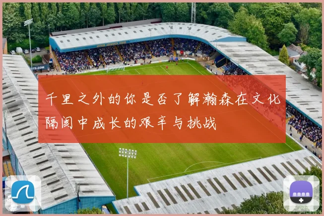 千里之外的你是否了解瀚森在文化隔阂中成长的艰辛与挑战