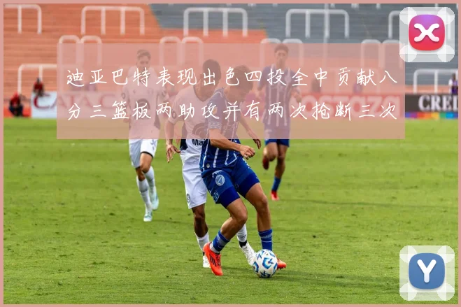 迪亚巴特表现出色四投全中贡献八分三篮板两助攻并有两次抢断三次盖帽