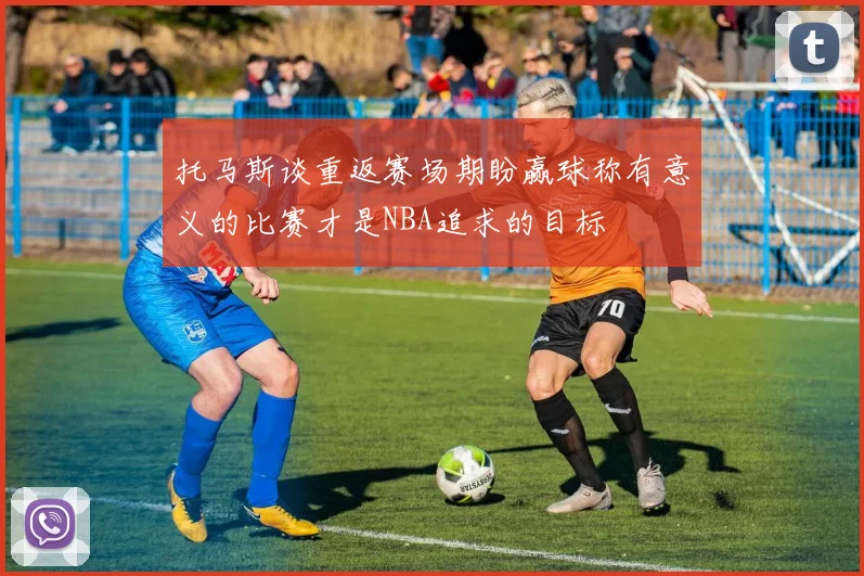 托马斯谈重返赛场期盼赢球称有意义的比赛才是NBA追求的目标