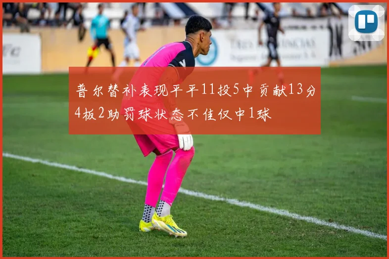 普尔替补表现平平11投5中贡献13分4板2助罚球状态不佳仅中1球