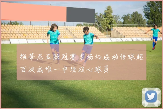 维蒂尼亚欧冠赛季场均成功传球超百次成唯一中场核心球员