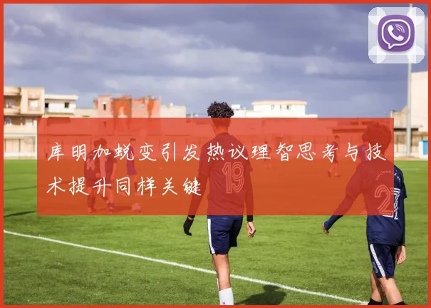 库明加蜕变引发热议理智思考与技术提升同样关键
