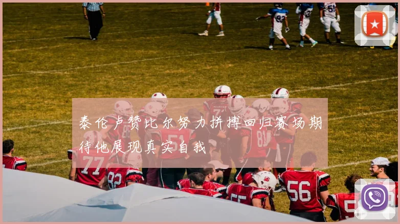 泰伦卢赞比尔努力拼搏回归赛场期待他展现真实自我