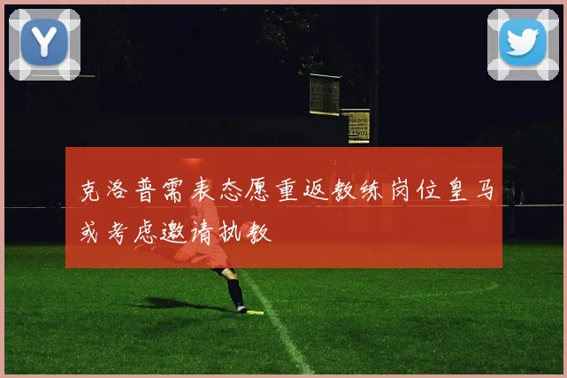 克洛普需表态愿重返教练岗位皇马或考虑邀请执教