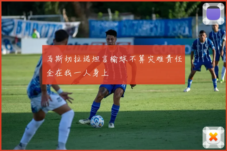 马斯切拉诺坦言输球不算灾难责任全在我一人身上