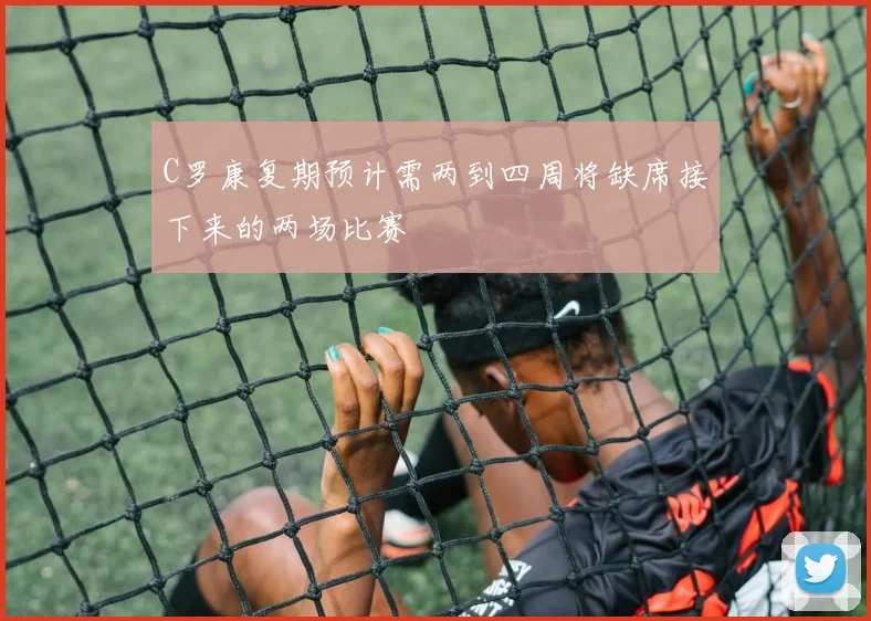 C罗康复期预计需两到四周将缺席接下来的两场比赛