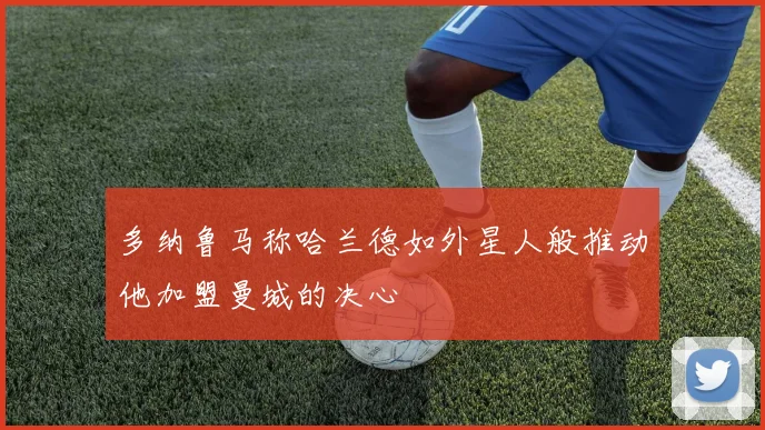 多纳鲁马称哈兰德如外星人般推动他加盟曼城的决心