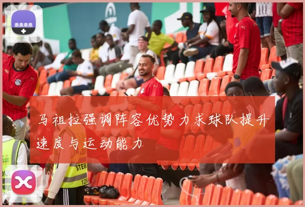马祖拉强调阵容优势力求球队提升速度与运动能力