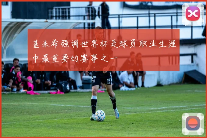 基米希强调世界杯是球员职业生涯中最重要的赛事之一