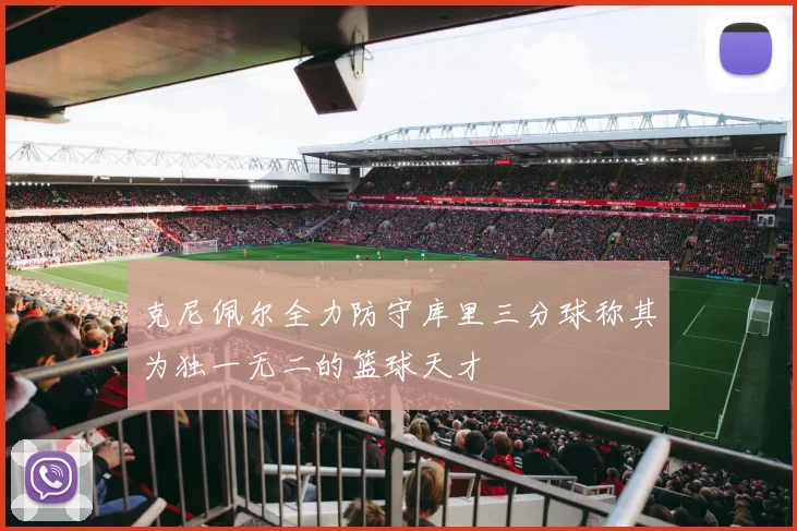 克尼佩尔全力防守库里三分球称其为独一无二的篮球天才