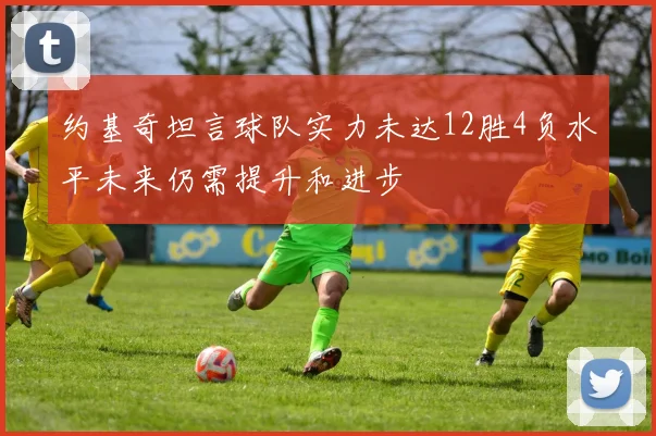 约基奇坦言球队实力未达12胜4负水平未来仍需提升和进步