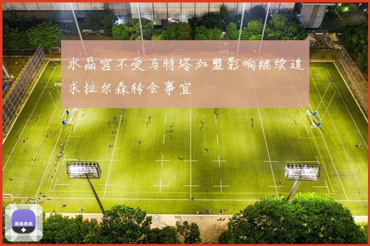 水晶宫不受马特塔加盟影响继续追求拉尔森转会事宜