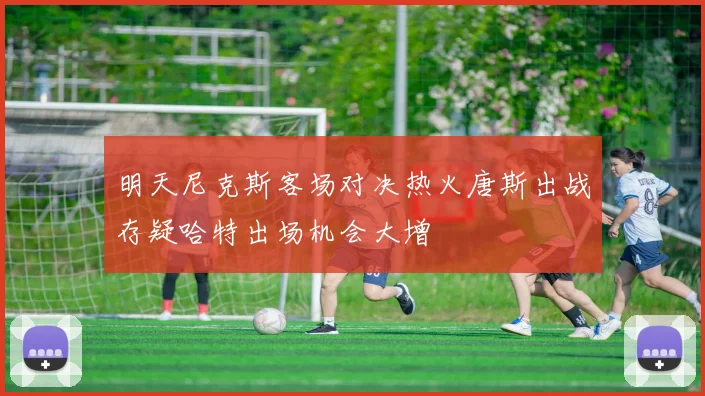 明天尼克斯客场对决热火唐斯出战存疑哈特出场机会大增
