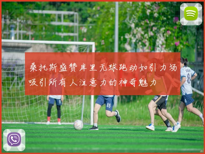 桑托斯盛赞库里无球跑动如引力场吸引所有人注意力的神奇魅力