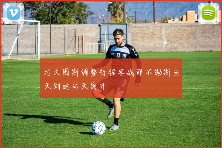 尤文图斯调整行程客战那不勒斯当天到达当天离开