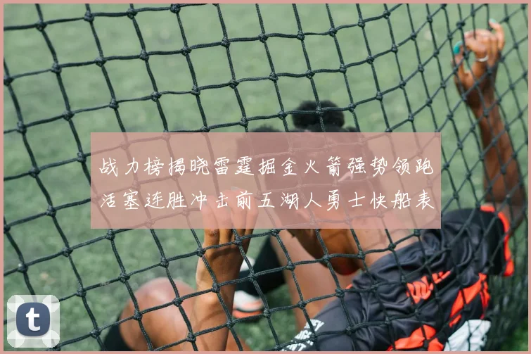 战力榜揭晓雷霆掘金火箭强势领跑活塞连胜冲击前五湖人勇士快船表现不佳