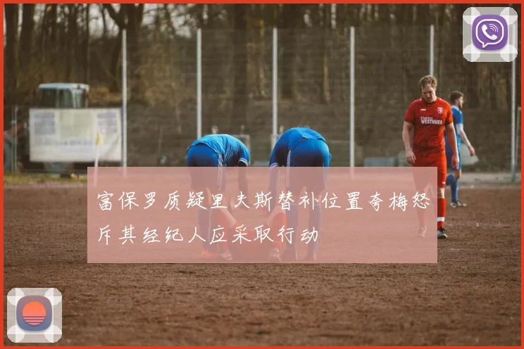 富保罗质疑里夫斯替补位置夸梅怒斥其经纪人应采取行动
