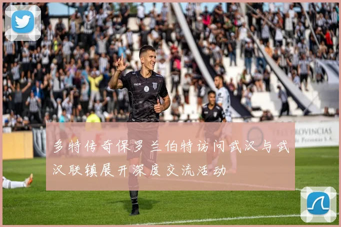 多特传奇保罗兰伯特访问武汉与武汉联镇展开深度交流活动