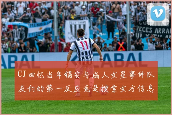 CJ回忆当年锡安与成人女星事件队友们的第一反应竟是搜索女方信息
