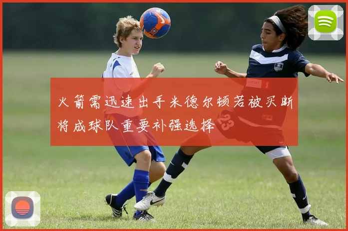 火箭需迅速出手米德尔顿若被买断将成球队重要补强选择