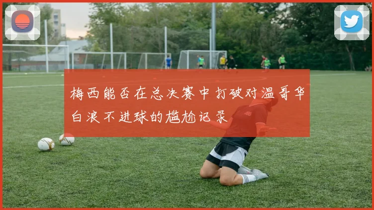 梅西能否在总决赛中打破对温哥华白浪不进球的尴尬记录