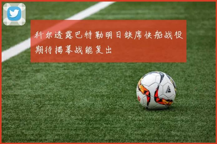 科尔透露巴特勒明日缺席快船战役期待揭幕战能复出