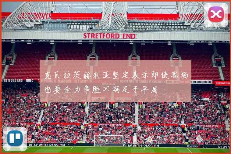 克瓦拉茨赫利亚坚定表示即使客场也要全力争胜不满足于平局